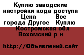 Куплю заводские настройки кода доступа  › Цена ­ 100 - Все города Другое » Куплю   . Костромская обл.,Вохомский р-н